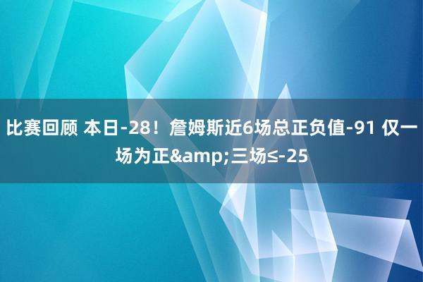 比赛回顾 本日-28！詹姆斯近6场总正负值-91 仅一场为正&三场≤-25