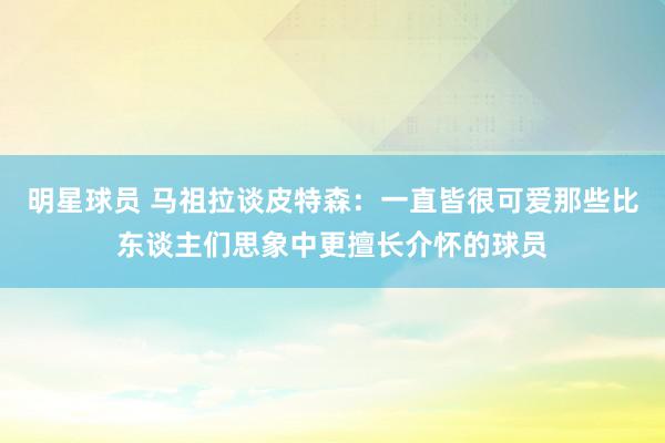 明星球员 马祖拉谈皮特森：一直皆很可爱那些比东谈主们思象中更擅长介怀的球员