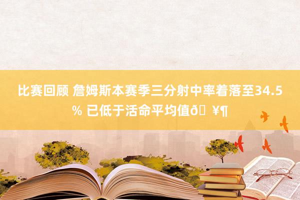 比赛回顾 詹姆斯本赛季三分射中率着落至34.5% 已低于活命平均值🥶