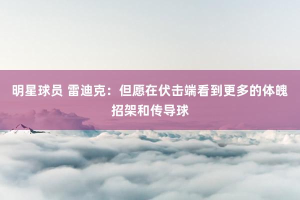 明星球员 雷迪克：但愿在伏击端看到更多的体魄招架和传导球