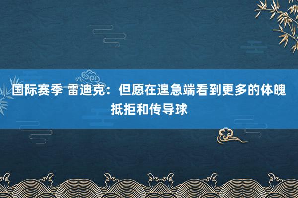 国际赛季 雷迪克：但愿在遑急端看到更多的体魄抵拒和传导球