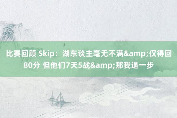 比赛回顾 Skip：湖东谈主毫无不满&仅得回80分 