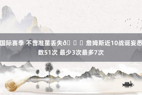 国际赛季 不啻准星丢失🙄詹姆斯近10战诞妄悉数51次 最少3