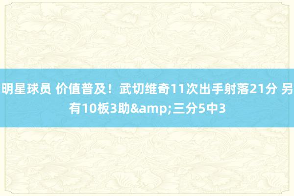 明星球员 价值普及！武切维奇11次出手射落21分 另有10板