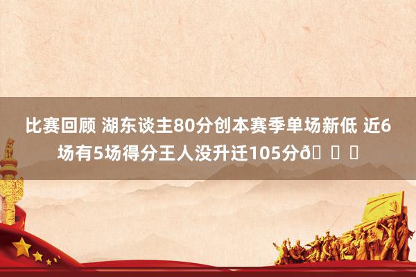 比赛回顾 湖东谈主80分创本赛季单场新低 近6场有5场得分王