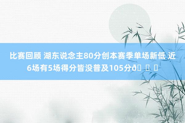 比赛回顾 湖东说念主80分创本赛季单场新低 近6场有5场得分