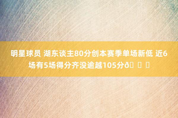 明星球员 湖东谈主80分创本赛季单场新低 近6场有5场得分齐