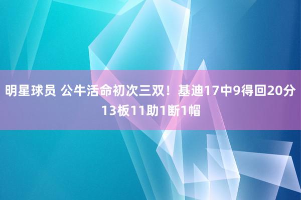 明星球员 公牛活命初次三双！基迪17中9得回20分13板11