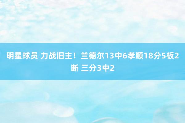 明星球员 力战旧主！兰德尔13中6孝顺18分5板2断 三分3