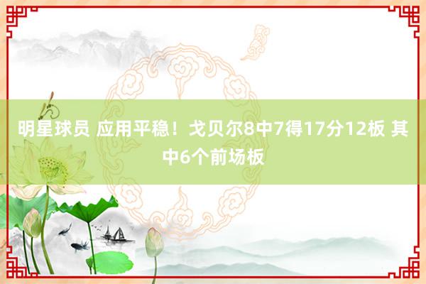 明星球员 应用平稳！戈贝尔8中7得17分12板 其中6个前场