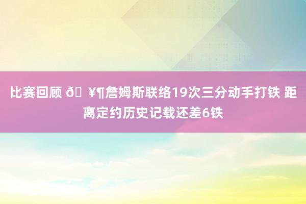 比赛回顾 🥶詹姆斯联络19次三分动手打铁 距离定约历史记载还