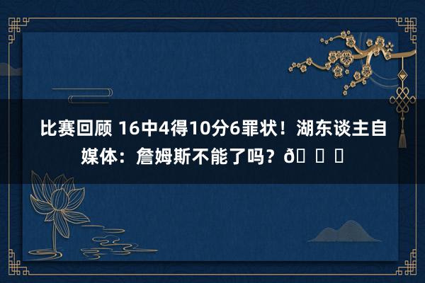 比赛回顾 16中4得10分6罪状！湖东谈主自媒体：詹姆斯不能