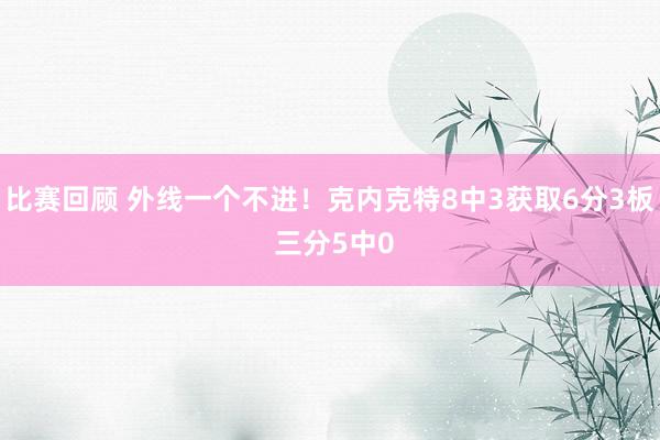 比赛回顾 外线一个不进！克内克特8中3获取6分3板 三分5中