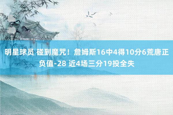 明星球员 碰到魔咒！詹姆斯16中4得10分6荒唐正负值-28 近4场三分19投全失