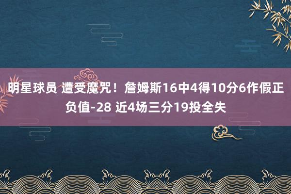 明星球员 遭受魔咒！詹姆斯16中4得10分6作假正负值-28 近4场三分19投全失