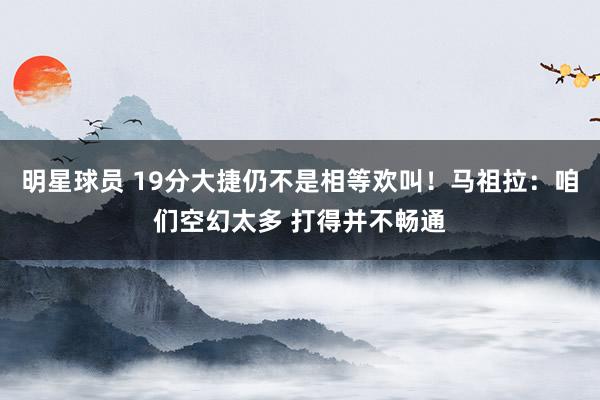 明星球员 19分大捷仍不是相等欢叫！马祖拉：咱们空幻太多 打