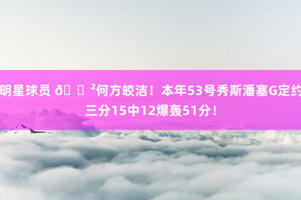 明星球员 😲何方皎洁！本年53号秀斯潘塞G定约三分15中12