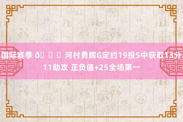 国际赛季 👀河村勇辉G定约19投5中获取13分11助攻 正负