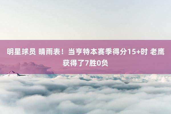 明星球员 晴雨表！当亨特本赛季得分15+时 老鹰获得了7胜0