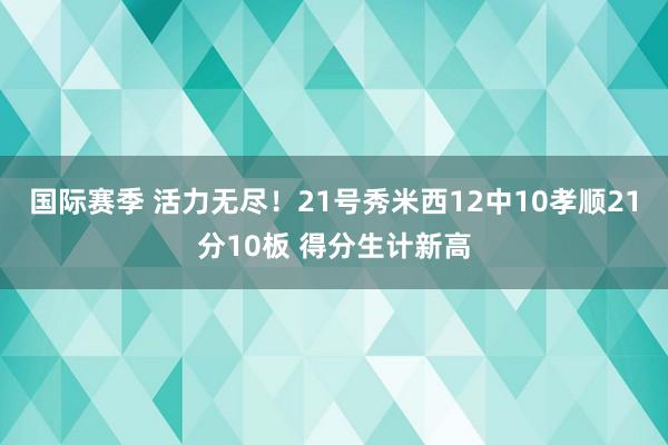 国际赛季 活力无尽！21号秀米西12中10孝顺21分10板 