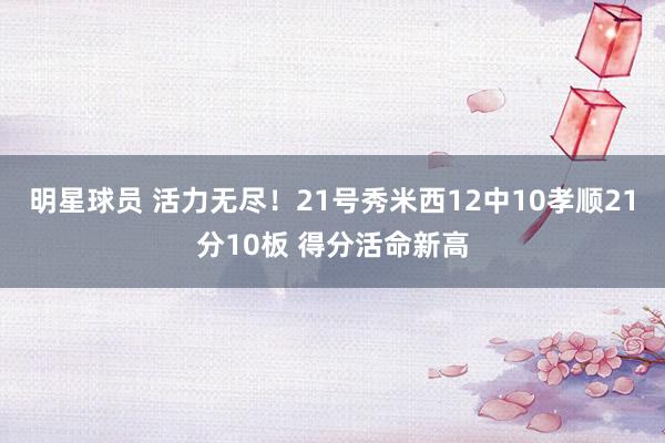 明星球员 活力无尽！21号秀米西12中10孝顺21分10板 