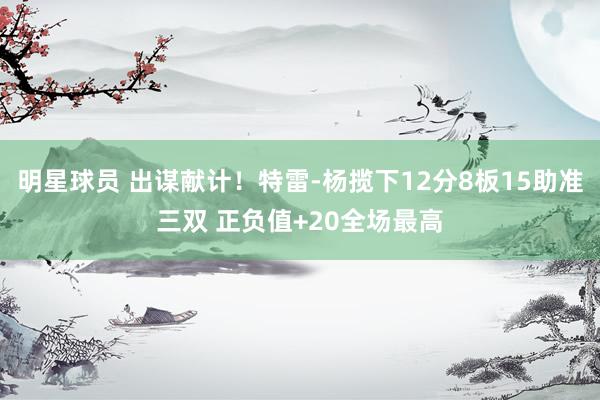 明星球员 出谋献计！特雷-杨揽下12分8板15助准三双 正负