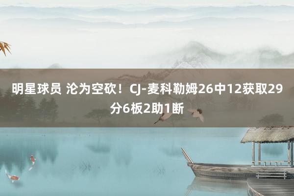 明星球员 沦为空砍！CJ-麦科勒姆26中12获取29分6板2