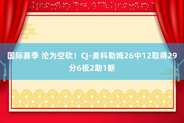 国际赛季 沦为空砍！CJ-麦科勒姆26中12取得29分6板2