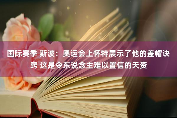 国际赛季 斯波：奥运会上怀特展示了他的盖帽诀窍 这是令东说念