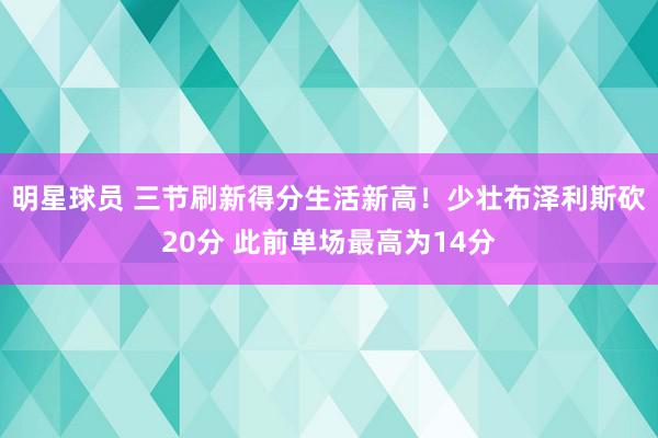 明星球员 三节刷新得分生活新高！少壮布泽利斯砍20分 此前单