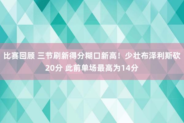 比赛回顾 三节刷新得分糊口新高！少壮布泽利斯砍20分 此前单