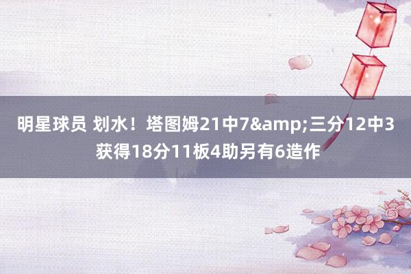 明星球员 划水！塔图姆21中7&三分12中3 获得1