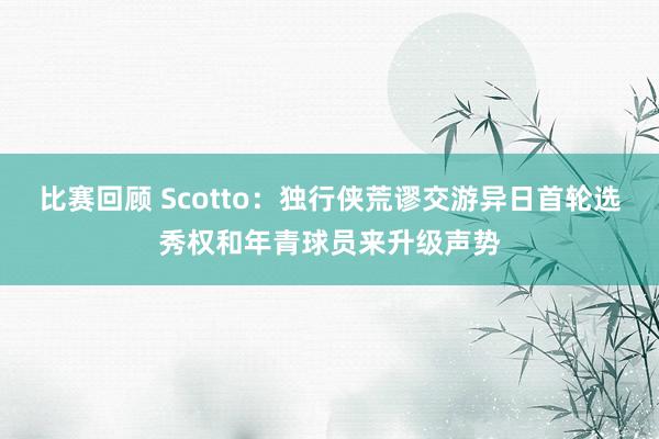 比赛回顾 Scotto：独行侠荒谬交游异日首轮选秀权和年青球