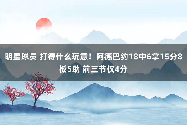 明星球员 打得什么玩意！阿德巴约18中6拿15分8板5助 前