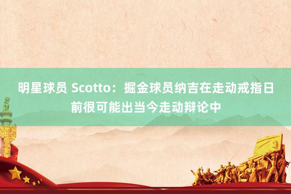 明星球员 Scotto：掘金球员纳吉在走动戒指日前很可能出当