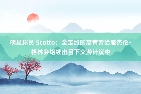 明星球员 Scotto：全定约的高管皆治服杰伦-格林会络续出