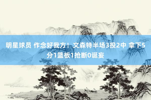 明星球员 作念好我方！文森特半场3投2中 拿下5分1篮板1抢