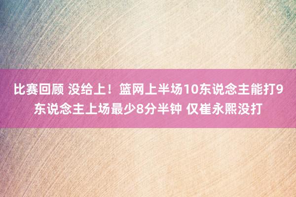 比赛回顾 没给上！篮网上半场10东说念主能打9东说念主上场最少8分半钟 仅崔永熙没打