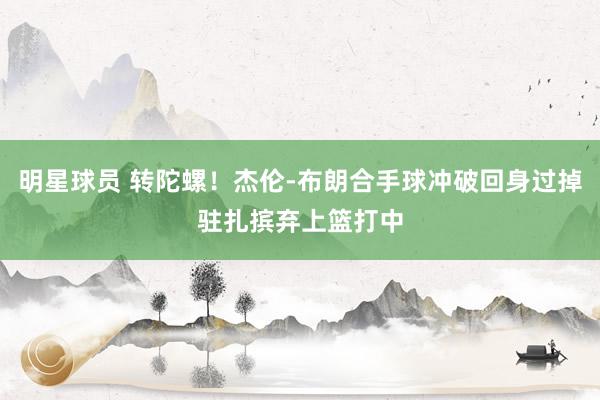 明星球员 转陀螺！杰伦-布朗合手球冲破回身过掉驻扎摈弃上篮打中