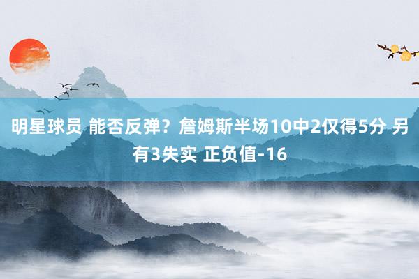 明星球员 能否反弹？詹姆斯半场10中2仅得5分 另有3失实 正负值-16