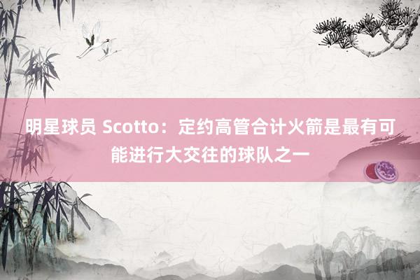 明星球员 Scotto：定约高管合计火箭是最有可能进行大交往的球队之一