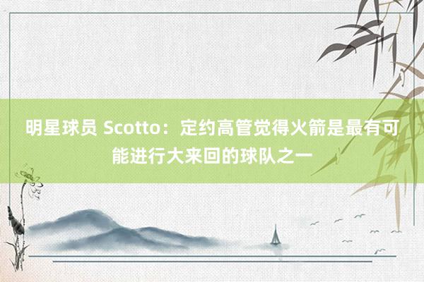 明星球员 Scotto：定约高管觉得火箭是最有可能进行大来回的球队之一