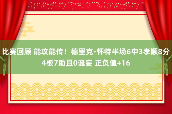 比赛回顾 能攻能传！德里克-怀特半场6中3孝顺8分4板7助且0诞妄 正负值+16