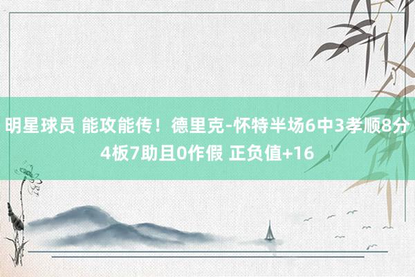 明星球员 能攻能传！德里克-怀特半场6中3孝顺8分4板7助且0作假 正负值+16