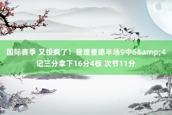 国际赛季 又投疯了！普理查德半场9中6&4记三分拿下16分4板 次节11分