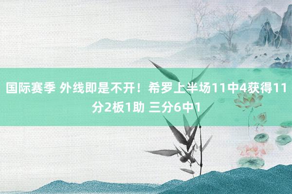 国际赛季 外线即是不开！希罗上半场11中4获得11分2板1助 三分6中1