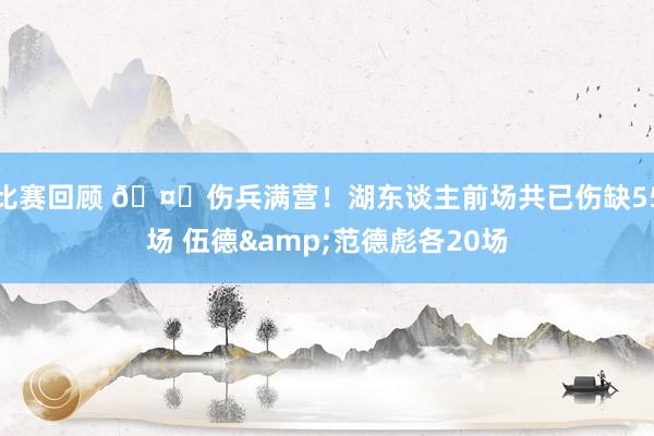 比赛回顾 🤕伤兵满营！湖东谈主前场共已伤缺55场 伍德&范德彪各20场