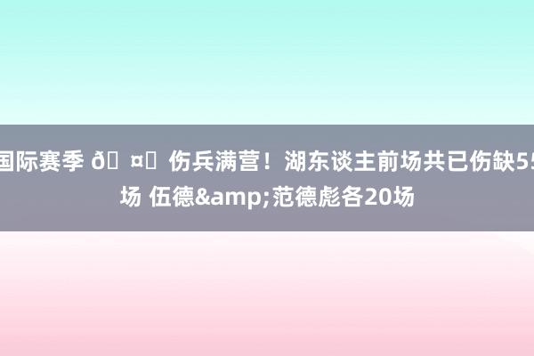 国际赛季 🤕伤兵满营！湖东谈主前场共已伤缺55场 伍德&范德彪各20场