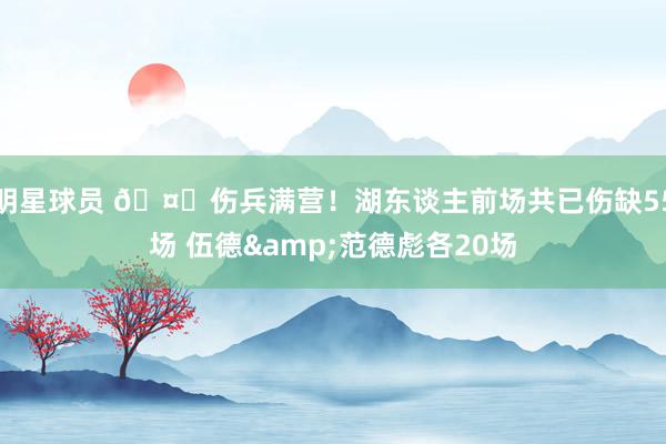 明星球员 🤕伤兵满营！湖东谈主前场共已伤缺55场 伍德&范德彪各20场