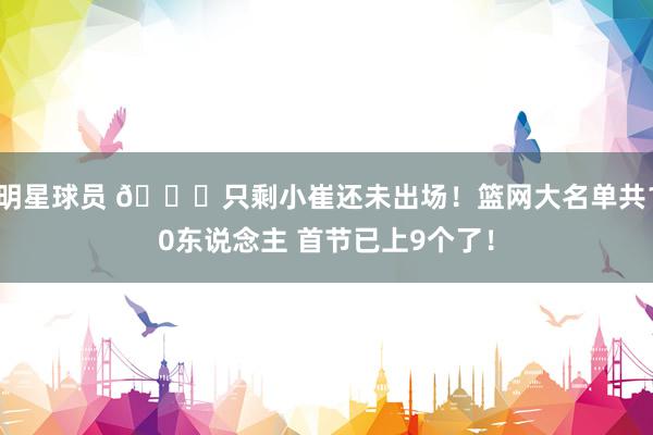 明星球员 👀只剩小崔还未出场！篮网大名单共10东说念主 首节已上9个了！